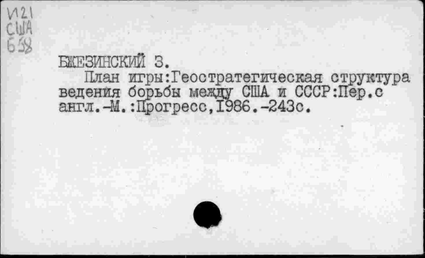 ﻿ИИ США
6$
БИЗИНСКИЙ 3.
План игры:Геостратегическая структура ведения борьбы мевду США и СССР:Пер.с англ.-М.:Прогресс,1986.-243с.